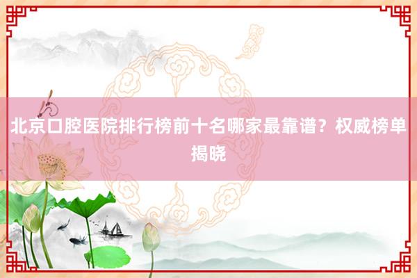 北京口腔医院排行榜前十名哪家最靠谱？权威榜单揭晓