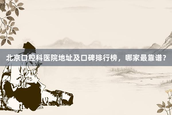 北京口腔科医院地址及口碑排行榜，哪家最靠谱？