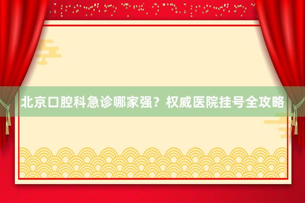 北京口腔科急诊哪家强？权威医院挂号全攻略