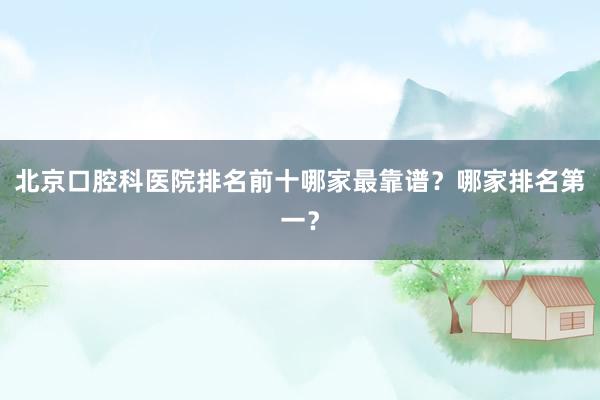 北京口腔科医院排名前十哪家最靠谱？哪家排名第一？
