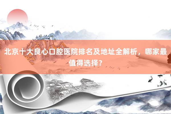 北京十大良心口腔医院排名及地址全解析，哪家最值得选择？