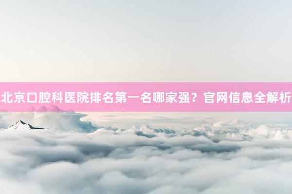 北京口腔科医院排名第一名哪家强？官网信息全解析