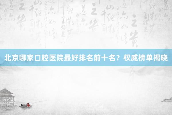 北京哪家口腔医院最好排名前十名？权威榜单揭晓