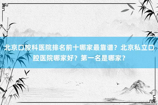 北京口腔科医院排名前十哪家最靠谱？北京私立口腔医院哪家好？第一名是哪家？