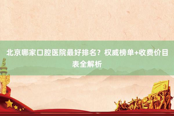 北京哪家口腔医院最好排名？权威榜单+收费价目表全解析
