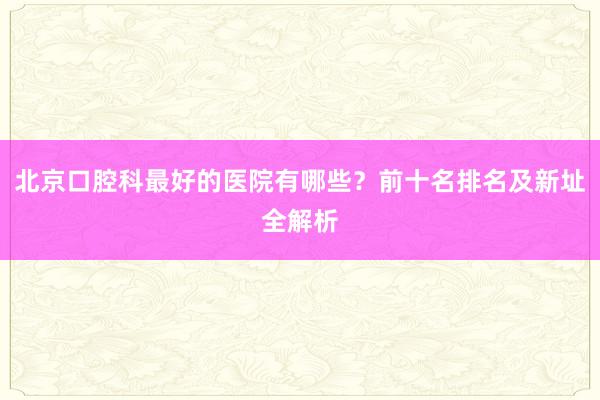 北京口腔科最好的医院有哪些？前十名排名及新址全解析