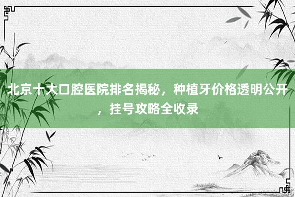 北京十大口腔医院排名揭秘，种植牙价格透明公开，挂号攻略全收录
