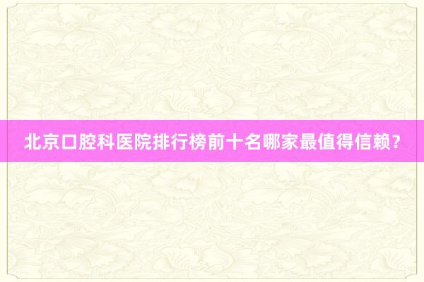 北京口腔科医院排行榜前十名哪家最值得信赖？