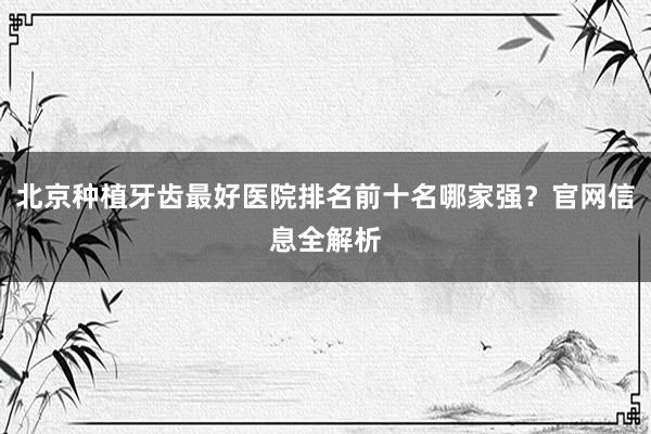 北京种植牙齿最好医院排名前十名哪家强？官网信息全解析