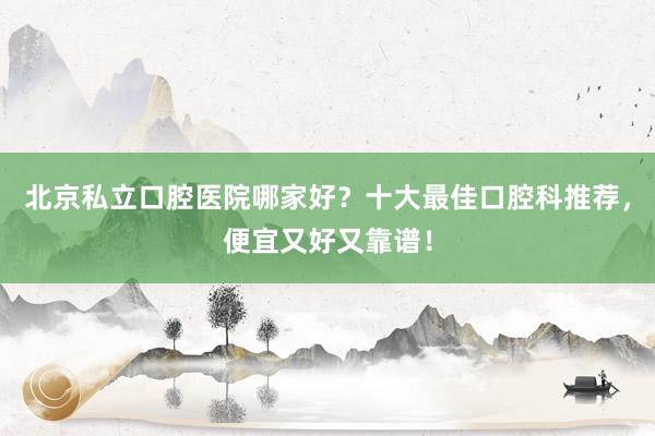 北京私立口腔医院哪家好？十大最佳口腔科推荐，便宜又好又靠谱！