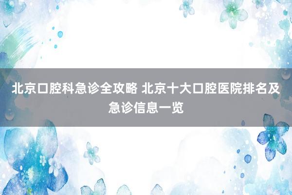 北京口腔科急诊全攻略 北京十大口腔医院排名及急诊信息一览