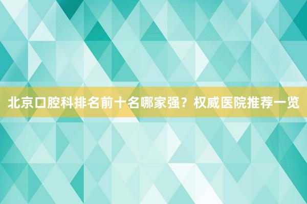 北京口腔科排名前十名哪家强？权威医院推荐一览