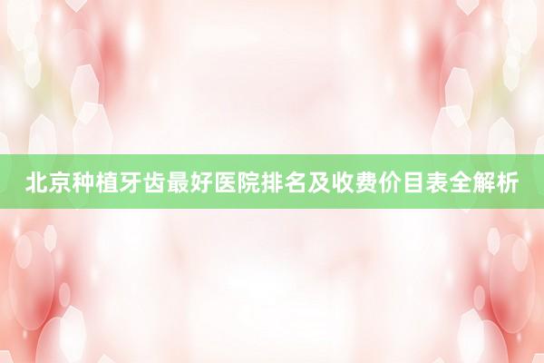 北京种植牙齿最好医院排名及收费价目表全解析