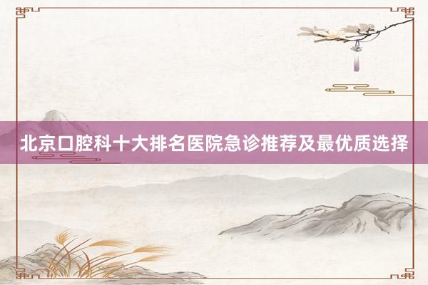 北京口腔科十大排名医院急诊推荐及最优质选择