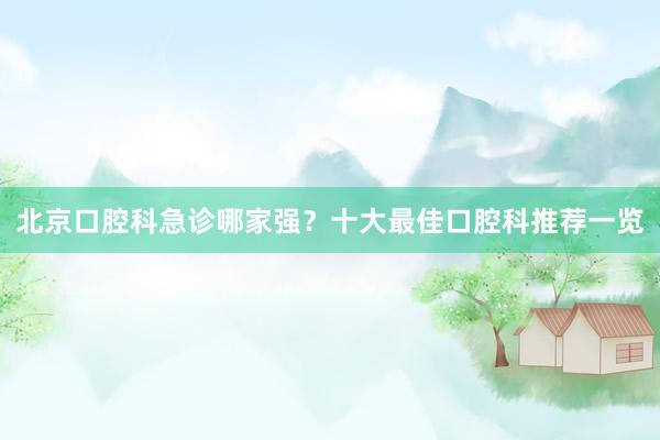 北京口腔科急诊哪家强？十大最佳口腔科推荐一览