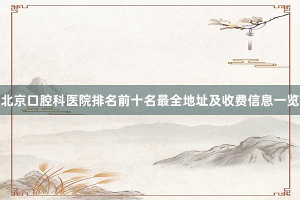 北京口腔科医院排名前十名最全地址及收费信息一览