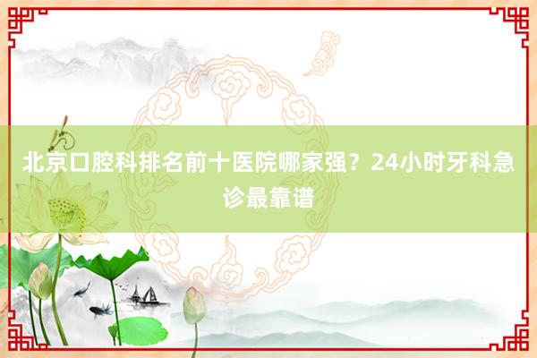 北京口腔科排名前十医院哪家强？24小时牙科急诊最靠谱