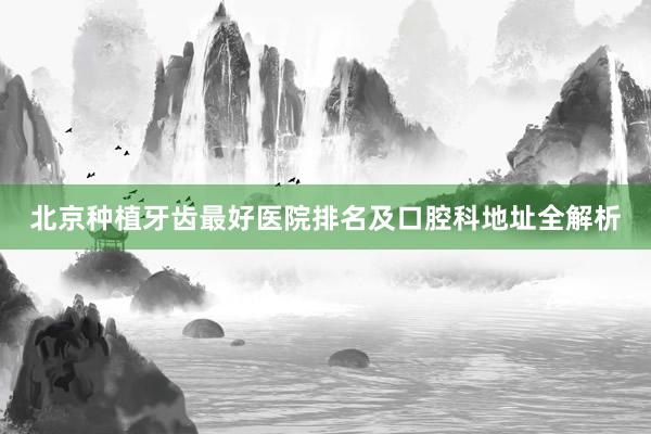 北京种植牙齿最好医院排名及口腔科地址全解析