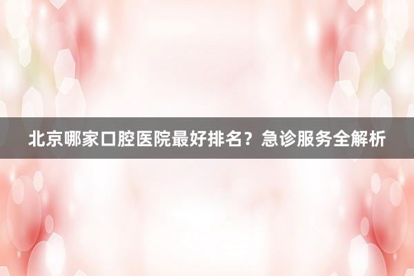 北京哪家口腔医院最好排名？急诊服务全解析
