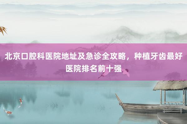 北京口腔科医院地址及急诊全攻略，种植牙齿最好医院排名前十强