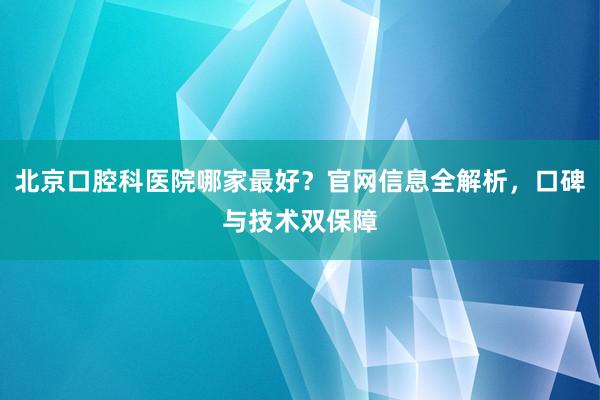 北京口腔科医院哪家最好？官网信息全解析，口碑与技术双保障