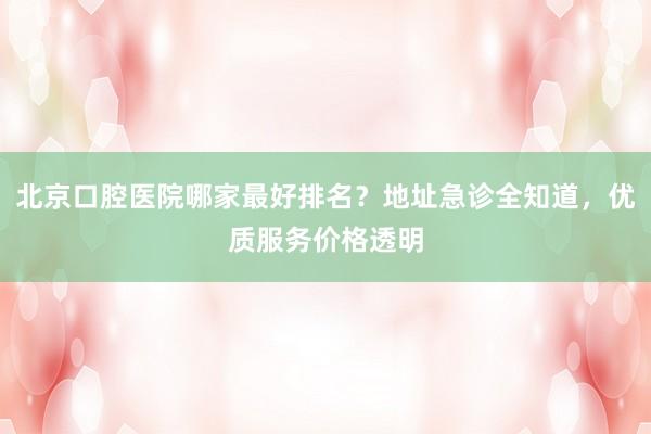北京口腔医院哪家最好排名？地址急诊全知道，优质服务价格透明