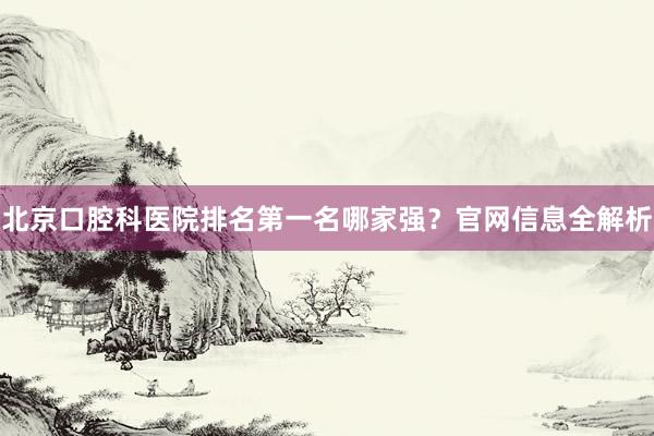北京口腔科医院排名第一名哪家强？官网信息全解析