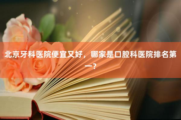 北京牙科医院便宜又好，哪家是口腔科医院排名第一？