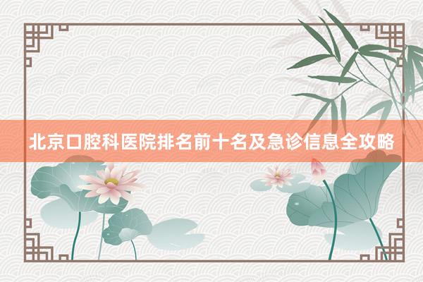 北京口腔科医院排名前十名及急诊信息全攻略