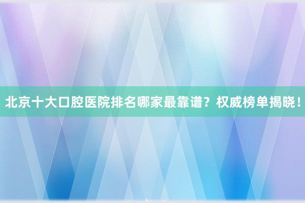 北京十大口腔医院排名哪家最靠谱？权威榜单揭晓！