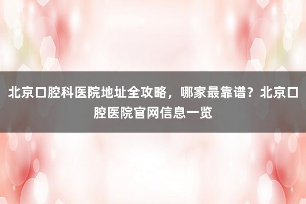 北京口腔科医院地址全攻略，哪家最靠谱？北京口腔医院官网信息一览