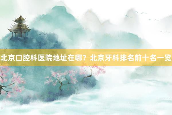 北京口腔科医院地址在哪？北京牙科排名前十名一览