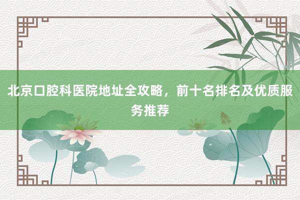 北京口腔科医院地址全攻略，前十名排名及优质服务推荐