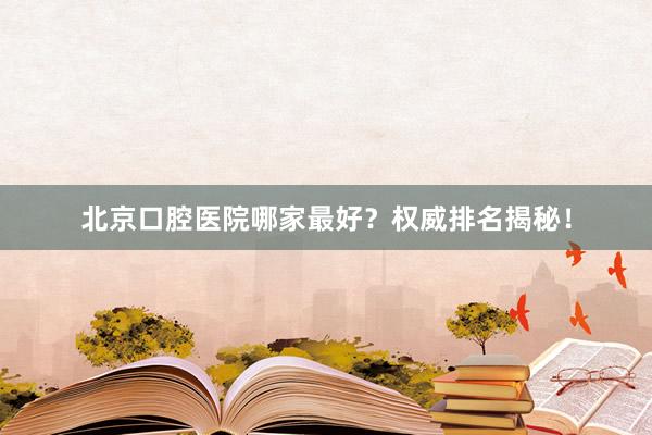 北京口腔医院哪家最好？权威排名揭秘！