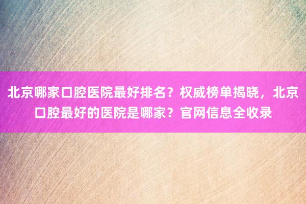 北京哪家口腔医院最好排名？权威榜单揭晓，北京口腔最好的医院是哪家？官网信息全收录