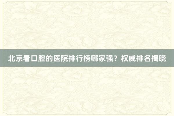 北京看口腔的医院排行榜哪家强？权威排名揭晓