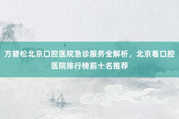 方碧松北京口腔医院急诊服务全解析，北京看口腔医院排行榜前十名推荐