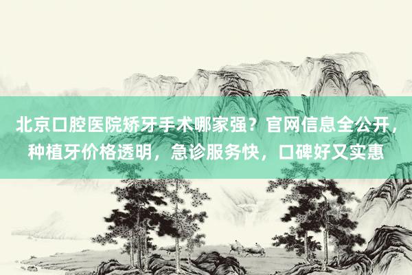 北京口腔医院矫牙手术哪家强？官网信息全公开，种植牙价格透明，急诊服务快，口碑好又实惠