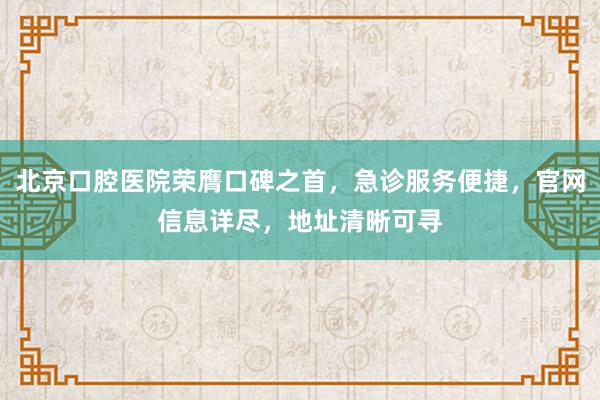 北京口腔医院荣膺口碑之首，急诊服务便捷，官网信息详尽，地址清晰可寻