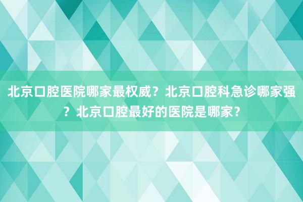 北京口腔医院哪家最权威？北京口腔科急诊哪家强？北京口腔最好的医院是哪家？