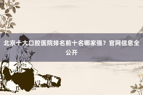 北京十大口腔医院排名前十名哪家强？官网信息全公开