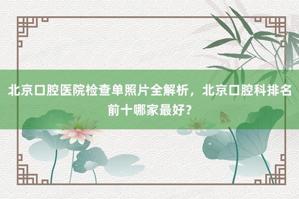 北京口腔医院检查单照片全解析，北京口腔科排名前十哪家最好？