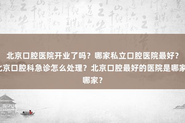 北京口腔医院开业了吗？哪家私立口腔医院最好？北京口腔科急诊怎么处理？北京口腔最好的医院是哪家？