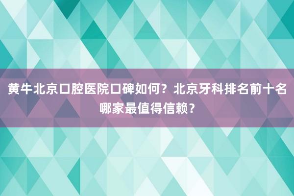 黄牛北京口腔医院口碑如何？北京牙科排名前十名哪家最值得信赖？