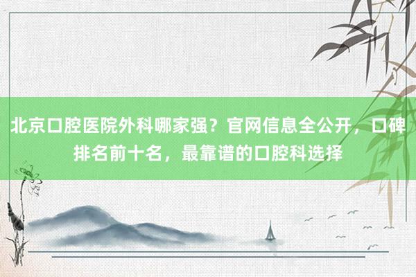 北京口腔医院外科哪家强？官网信息全公开，口碑排名前十名，最靠谱的口腔科选择
