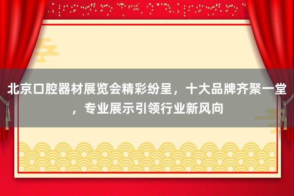 北京口腔器材展览会精彩纷呈，十大品牌齐聚一堂，专业展示引领行业新风向