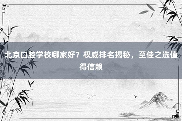北京口腔学校哪家好？权威排名揭秘，至佳之选值得信赖