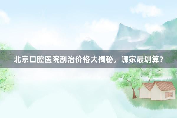 北京口腔医院刮治价格大揭秘，哪家最划算？