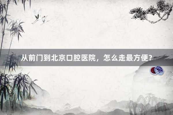 从前门到北京口腔医院，怎么走最方便？