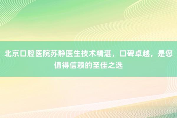北京口腔医院苏静医生技术精湛，口碑卓越，是您值得信赖的至佳之选